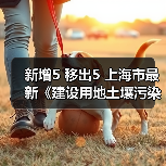 新增5 移出5 上海市最新《建设用地土壤污染风险管控和修复名录》公布! 新增5 移出5 上海市最新《建设用地土壤污染风险管控和修复名录》公布!