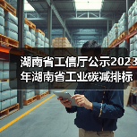湖南省工信厅公示2023年湖南省工业碳减排标杆企业7家拟认定名单! 湖南省工信厅公示2023年湖南省工业碳减排标杆企业7家拟认定名单!