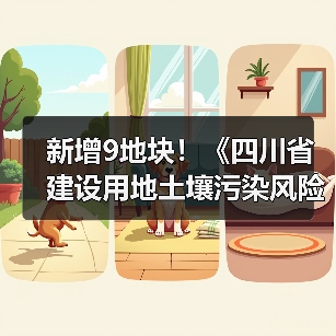 新增9地块!《四川省建设用地土壤污染风险管控和修复名录》第九次更新 新增9地块!《四川省建设用地土壤污染风险管控和修复名录》第九次更新