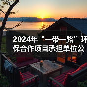 2024年“一带一路”环保合作项目承担单位公示 2024年“一带一路”环保合作项目承担单位公示