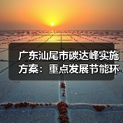 广东汕尾市碳达峰实施方案:重点发展节能环保、清洁生产、清洁能源等产业(图4) 广东汕尾市碳达峰实施方案:重点发展节能环保、清洁生产、清洁能源等产业(图4)