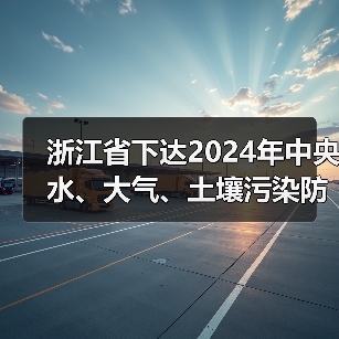 浙江省下达2024年中央水、大气、土壤污染防治资金和农村环境整治资金(第二批) 浙江省下达2024年中央水、大气、土壤污染防治资金和农村环境整治资金(第二批)