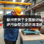 泉州市关于全面推进锅炉污染整治促进清洁低碳转型的意见 泉州市关于全面推进锅炉污染整治促进清洁低碳转型的意见