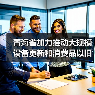 青海省加力推动大规模设备更新和消费品以旧换新实施方案发布,推动环境基础设施提标改造! 青海省加力推动大规模设备更新和消费品以旧换新实施方案发布,推动环境基础设施提标改造!