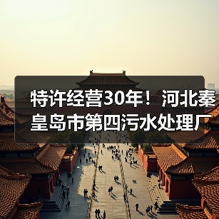 特许经营30年!河北秦皇岛市第四污水处理厂特许经营项目公开招标!(图1) 特许经营30年!河北秦皇岛市第四污水处理厂特许经营项目公开招标!(图1)