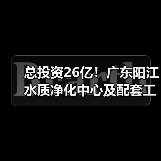 总投资26亿!广东阳江水质净化中心及配套工程开工!(图4) 总投资26亿!广东阳江水质净化中心及配套工程开工!(图4)