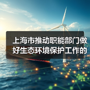 上海市推动职能部门做好生态环境保护工作的实施意见(图1) 上海市推动职能部门做好生态环境保护工作的实施意见(图1)