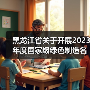 黑龙江省关于开展2023年度国家级绿色制造名单推荐工作的通知(图1) 黑龙江省关于开展2023年度国家级绿色制造名单推荐工作的通知(图1)