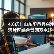 4.6亿!山东平邑县兴水河片区综合管网及水环境治理提升项目招标(图1) 4.6亿!山东平邑县兴水河片区综合管网及水环境治理提升项目招标(图1)
