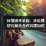 环保技术革新:水处理研究基地合作共建如何推动绿美广东建设?(图4) 环保技术革新:水处理研究基地合作共建如何推动绿美广东建设?(图4)