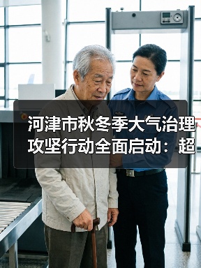 河津市秋冬季大气治理攻坚行动全面启动:超低排放改造如何推进?(图3) 河津市秋冬季大气治理攻坚行动全面启动:超低排放改造如何推进?(图3)