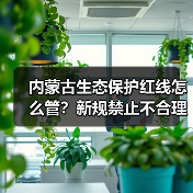 内蒙古生态保护红线怎么管?新规禁止不合理开发活动(图1) 内蒙古生态保护红线怎么管?新规禁止不合理开发活动(图1)