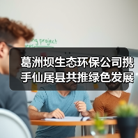 葛洲坝生态环保公司携手仙居县共推绿色发展新路径(图3) 葛洲坝生态环保公司携手仙居县共推绿色发展新路径(图3)