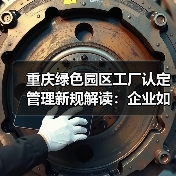 重庆绿色园区工厂认定管理新规解读:企业如何应对?(图2) 重庆绿色园区工厂认定管理新规解读:企业如何应对?(图2)