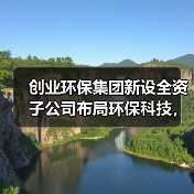 创业环保集团新设全资子公司布局环保科技,注册资本2000万正式成立(图4) 创业环保集团新设全资子公司布局环保科技,注册资本2000万正式成立(图4)