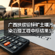 广西扶绥铅锌矿土壤污染治理工程中标结果公布,中标价达1776万元(图4) 广西扶绥铅锌矿土壤污染治理工程中标结果公布,中标价达1776万元(图4)